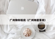 广州锦和租房（广州锦居客房）