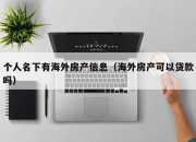 个人名下有海外房产信息（海外房产可以贷款吗）