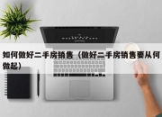 如何做好二手房销售（做好二手房销售要从何做起）