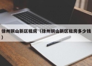 徐州铜山新区租房（徐州铜山新区租房多少钱）