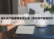海外房产销售佣金怎么收（海外房产销售技巧）