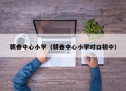 朝春中心小学（朝春中心小学对口初中）