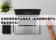 北京的海外房产公司名字（北京的海外房产公司名字叫什么）