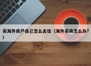 买海外房产自己怎么去住（海外买房怎么办?）