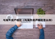 与海外房产相比（与海外房产相比怎么样）