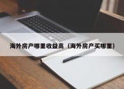 海外房产哪里收益高（海外房产买哪里）