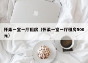 怀柔一室一厅租房（怀柔一室一厅租房500元）