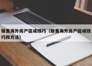 销售海外房产促成技巧（销售海外房产促成技巧和方法）