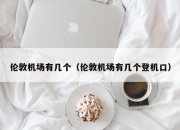 伦敦机场有几个（伦敦机场有几个登机口）