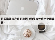 购买海外房产目的比例（购买海外房产中国政策）