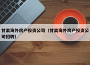 甘肃海外房产投资公司（甘肃海外房产投资公司招聘）