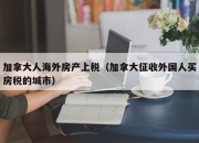 加拿大人海外房产上税（加拿大征收外国人买房税的城市）