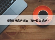 投资海外房产违法（海外投资 房产）