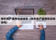 海外房产值得投资城市（海外房产值得投资城市吗）