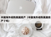 中国海外收购美国房产（中国海外收购美国房产了吗）