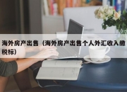 海外房产出售（海外房产出售个人外汇收入缴税标）