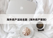 海外房产活动主题（海外房产策划）