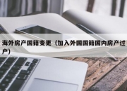 海外房产国籍变更（加入外国国籍国内房产过户）