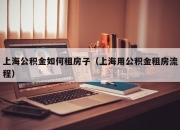上海公积金如何租房子（上海用公积金租房流程）