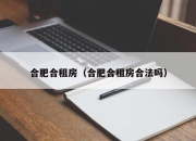 合肥合租房（合肥合租房合法吗）