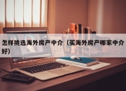 怎样挑选海外房产中介（买海外房产哪家中介好）