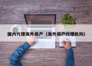 国内代理海外房产（海外房产代理机构）