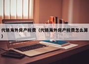 代销海外房产税费（代销海外房产税费怎么算）