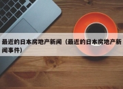 最近的日本房地产新闻（最近的日本房地产新闻事件）