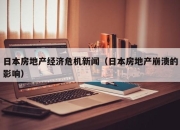 日本房地产经济危机新闻（日本房地产崩溃的影响）