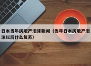 日本当年房地产泡沫新闻（当年日本房地产泡沫以后什么复苏）
