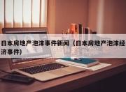 日本房地产泡沫事件新闻（日本房地产泡沫经济事件）
