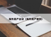 海外房产会议（海外房产策划）