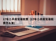 17年二手房交易税费（17年二手房交易税费怎么算）