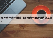 海外房产客户摸底（海外房产渠道销售怎么做）
