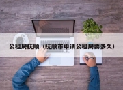 公租房抚顺（抚顺市申请公租房要多久）