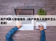 房产共有人移居海外（房产共有人在国外怎么卖房）