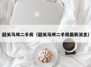 韶关马坝二手房（韶关马坝二手房最新消息）
