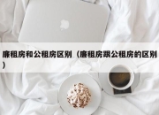 廉租房和公租房区别（廉租房跟公租房的区别）