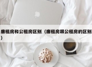 廉租房和公租房区别（廉租房跟公租房的区别）
