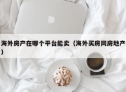 海外房产在哪个平台能卖（海外买房网房地产）
