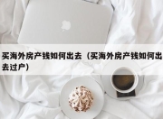 买海外房产钱如何出去（买海外房产钱如何出去过户）