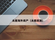 太原海外房产（太原房源）