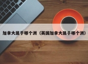 加拿大属于哪个洲（英国加拿大属于哪个洲）