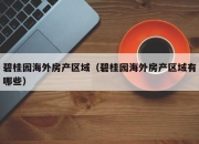 碧桂园海外房产区域（碧桂园海外房产区域有哪些）