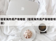 链家海外房产有哪些（链家海外房产有哪些项目）