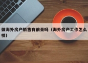 做海外房产销售有前景吗（海外房产工作怎么样）