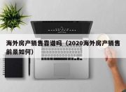 海外房产销售靠谱吗（2020海外房产销售前景如何）