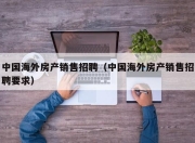 中国海外房产销售招聘（中国海外房产销售招聘要求）