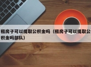 租房子可以提取公积金吗（租房子可以提取公积金吗部队）