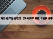 海外房产保值增值（海外房产保值增值税税率）